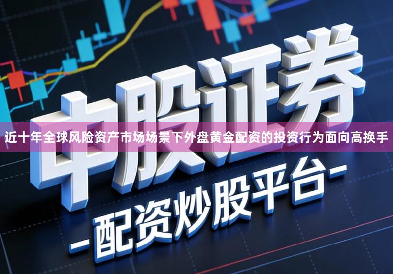 近十年全球风险资产市场场景下外盘黄金配资的投资行为面向高换手
