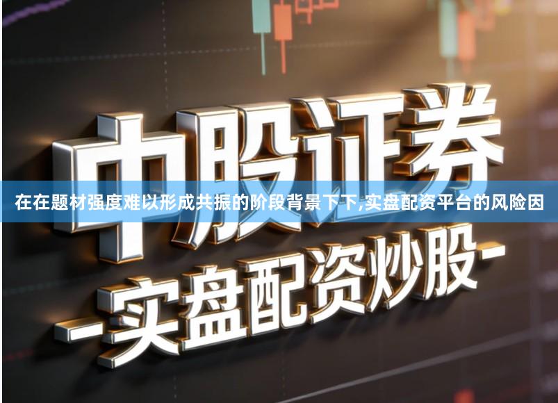 在在题材强度难以形成共振的阶段背景下下,实盘配资平台的风险因