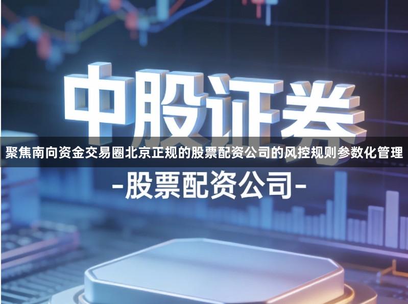 聚焦南向资金交易圈北京正规的股票配资公司的风控规则参数化管理